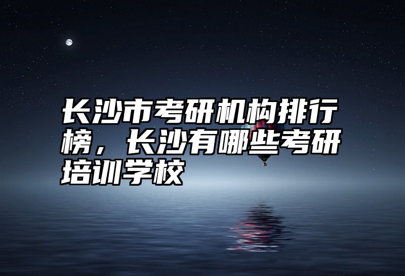 长沙市考研机构排行榜，长沙有哪些考研培训学校
