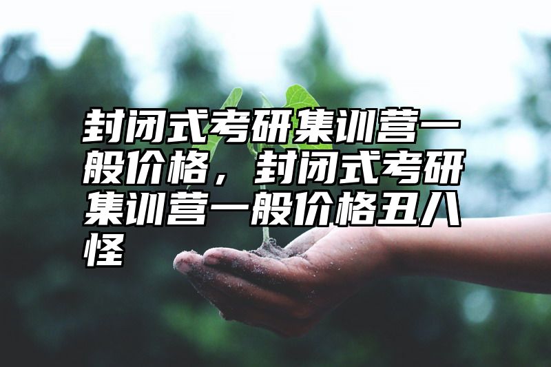 点击查看《封闭式考研集训营一般价格,封闭式考研集训营一般价格丑八怪》全文