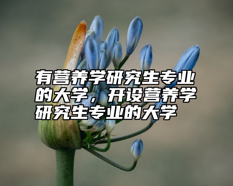 有营养学研究生专业的大学，开设营养学研究生专业的大学