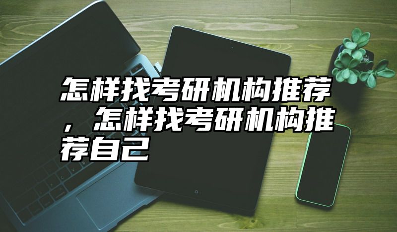 怎样找考研机构推荐，怎样找考研机构推荐自己