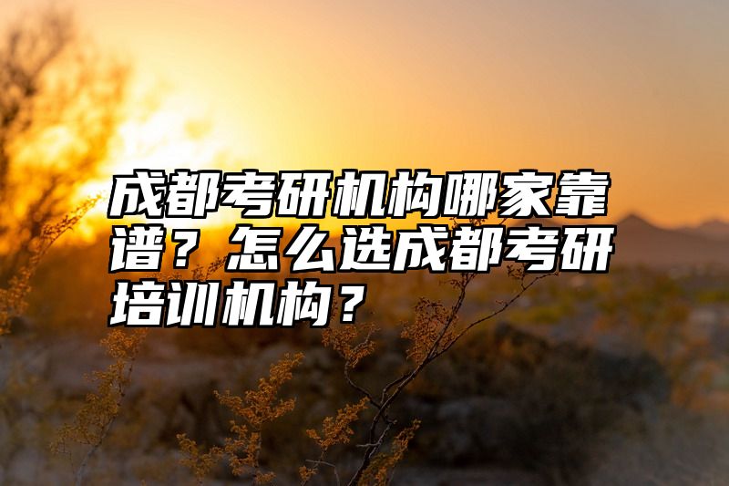 成都考研机构哪家靠谱？怎么选成都考研培训机构？