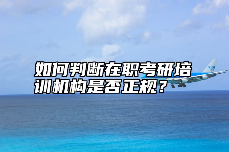 如何判断在职考研培训机构是否正规？