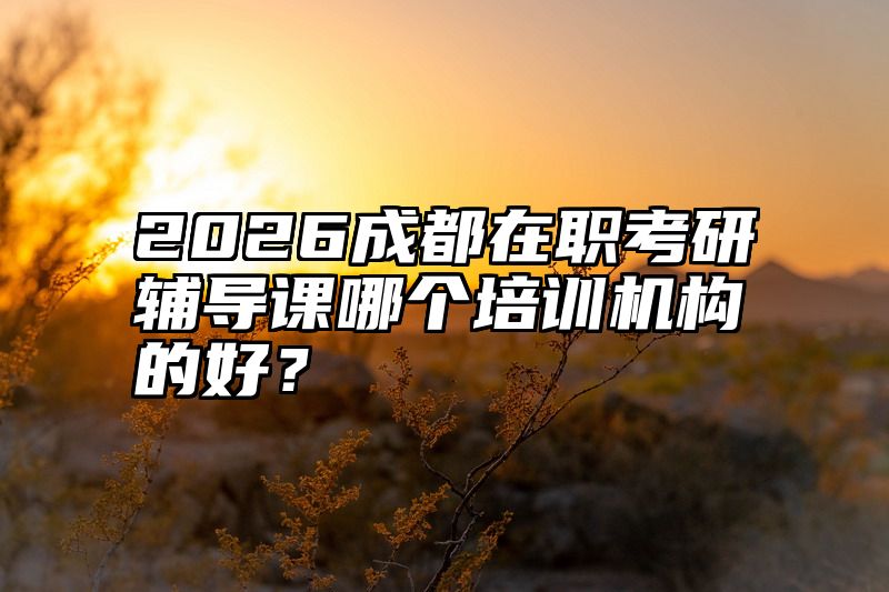 点击查看《2026成都在职考研辅导课哪个培训机构的好？》全文