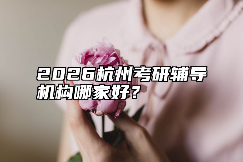 点击查看《2026杭州考研辅导机构哪家好？》全文