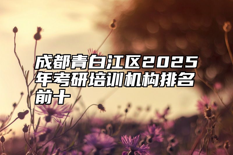 点击查看《成都青白江区2025年考研培训机构排名前十》全文