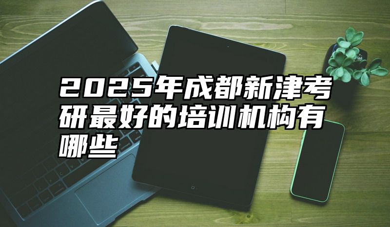 2025年成都新津考研最好的培训机构有哪些