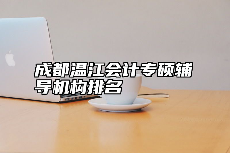 成都温江会计专硕辅导机构排名