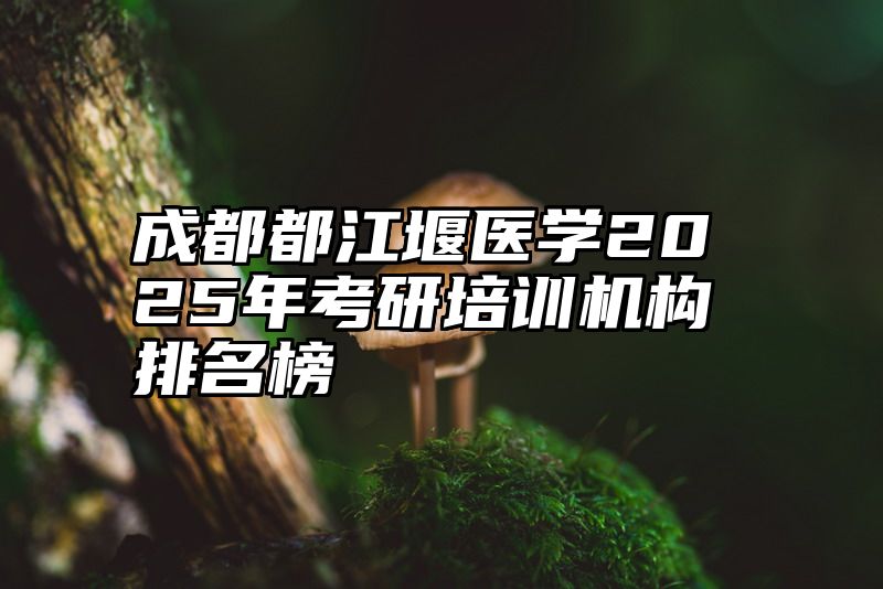 成都都江堰医学2025年考研培训机构排名榜
