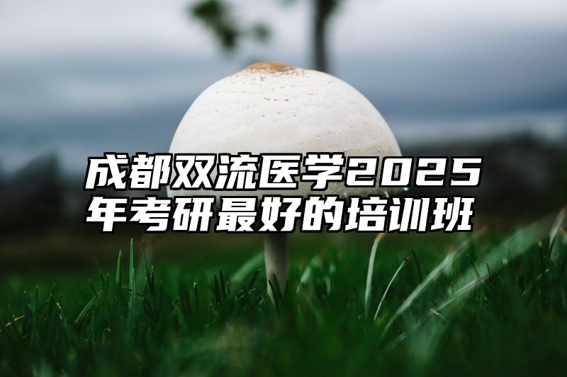 点击查看《成都双流医学2025年考研最好的培训班》全文