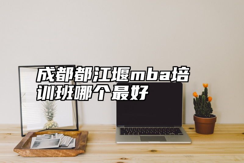 点击查看《成都都江堰mba培训班哪个最好》全文
