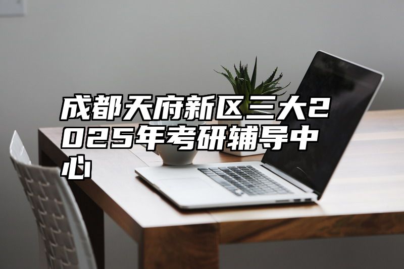 成都天府新区三大2025年考研辅导中心