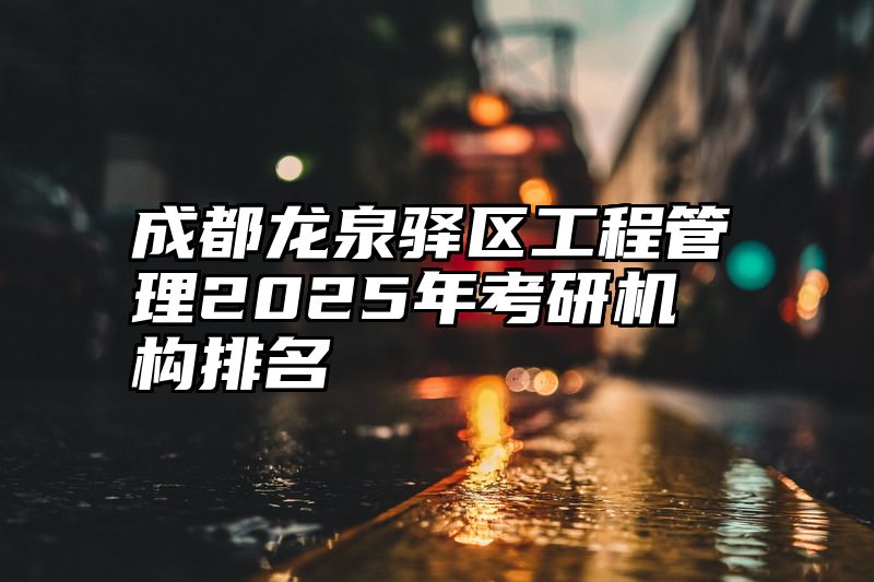 成都龙泉驿区工程管理2025年考研机构排名