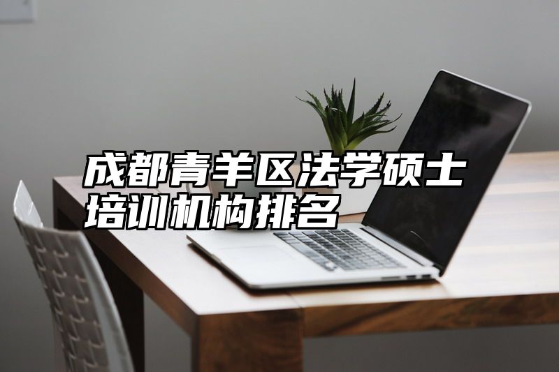 点击查看《成都青羊区法学硕士培训机构排名》全文