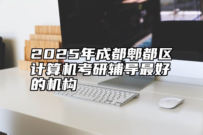 2025年成都郫都区计算机考研辅导最好的机构