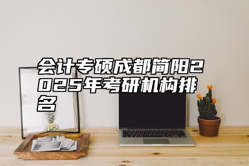 会计专硕成都简阳2025年考研机构排名