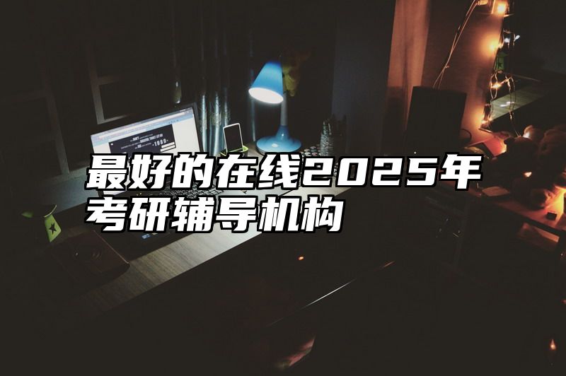 点击查看《最好的在线2025年考研辅导机构》全文