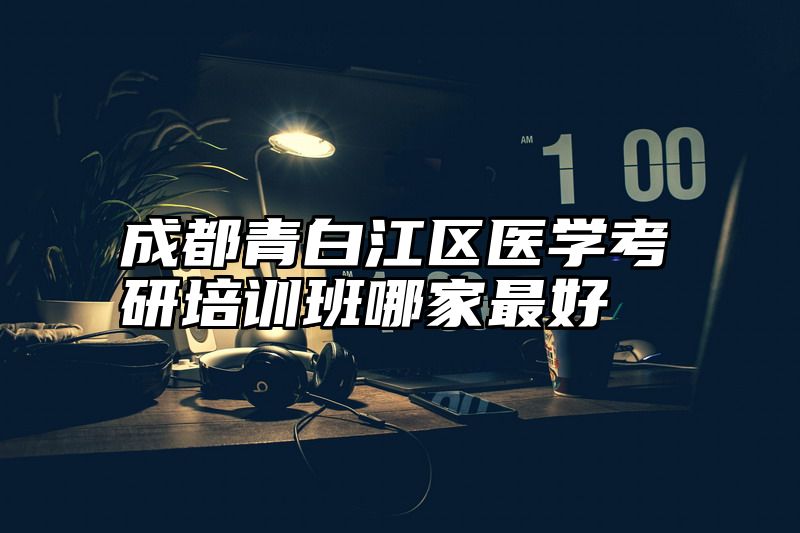 成都青白江区医学考研培训班哪家最好