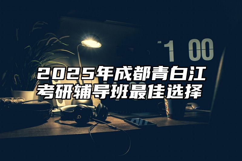 2025年成都青白江考研辅导班最佳选择