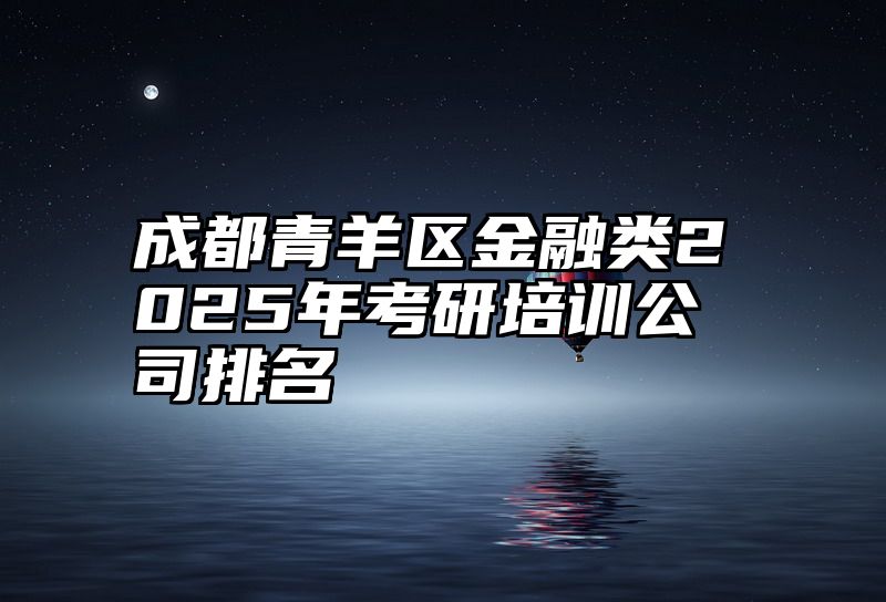 成都青羊区金融类2025年考研培训公司排名