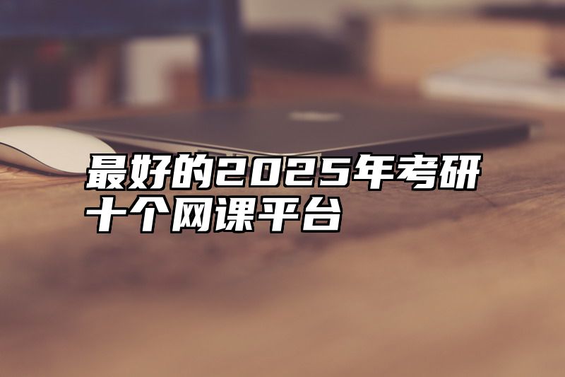 点击查看《最好的2025年考研十个网课平台》全文