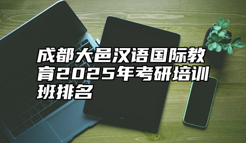 成都大邑汉语国际教育2025年考研培训班排名