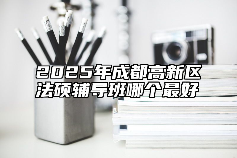 2025年成都高新区法硕辅导班哪个最好