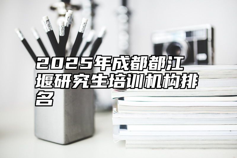2025年成都都江堰研究生培训机构排名