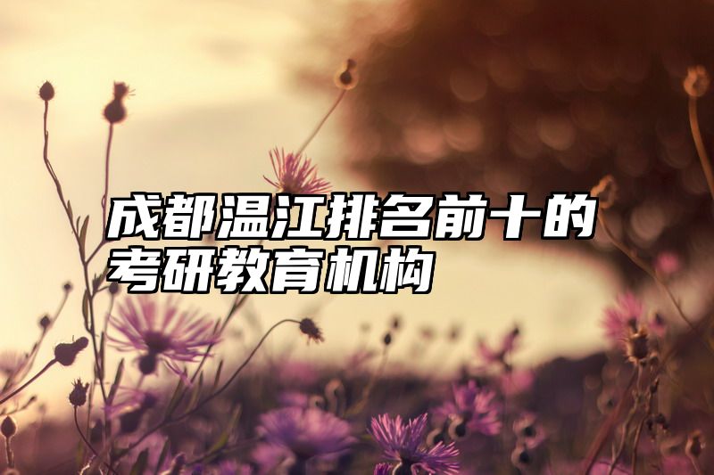 点击查看《成都温江排名前十的考研教育机构》全文