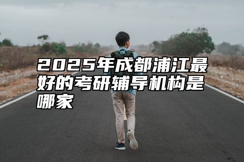 2025年成都浦江最好的考研辅导机构是哪家