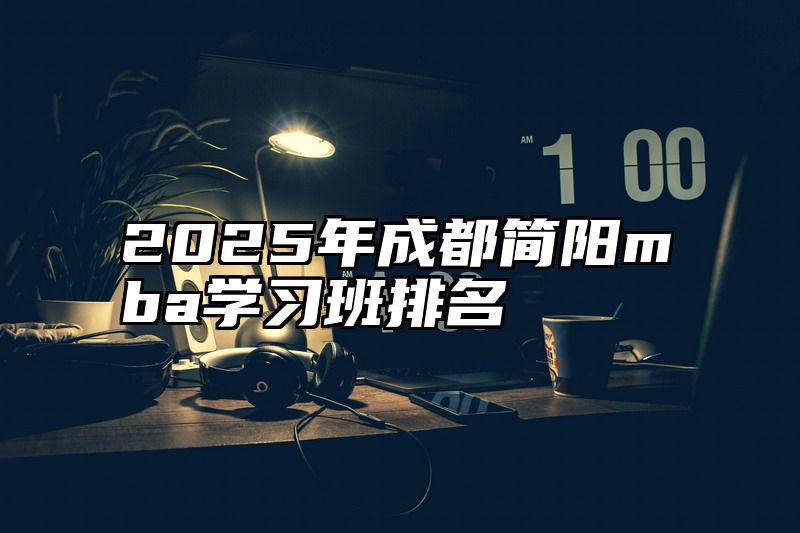 点击查看《2025年成都简阳mba学习班排名》全文