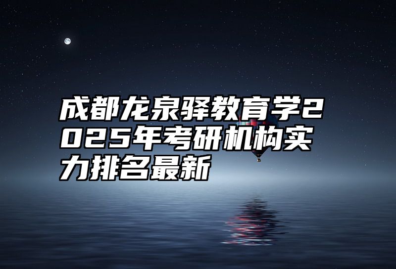 成都龙泉驿教育学2025年考研机构实力排名最新