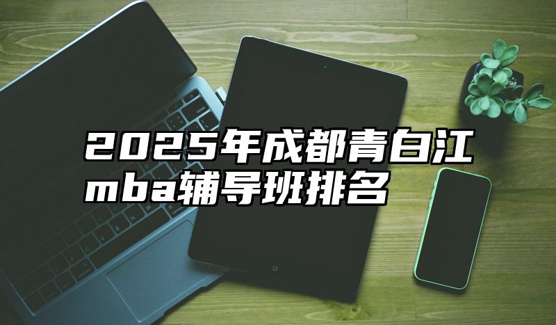 2025年成都青白江mba辅导班排名