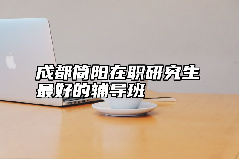 成都简阳在职研究生最好的辅导班