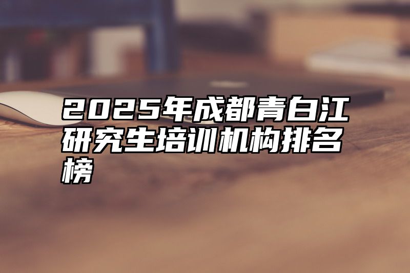 2025年成都青白江研究生培训机构排名榜