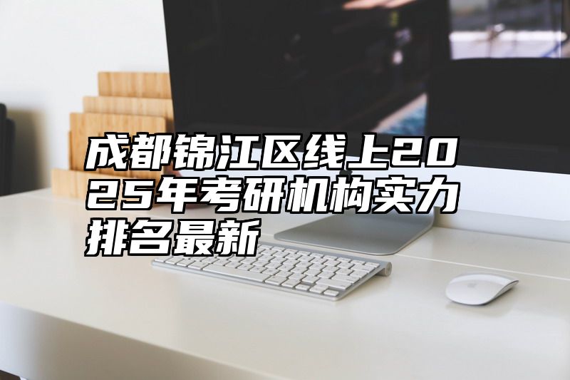 点击查看《成都锦江区线上2025年考研机构实力排名最新》全文