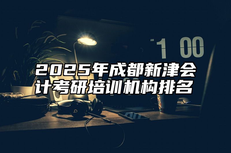 2025年成都新津会计考研培训机构排名