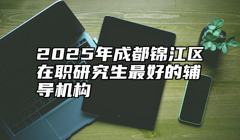 2025年成都锦江区在职研究生最好的辅导机构