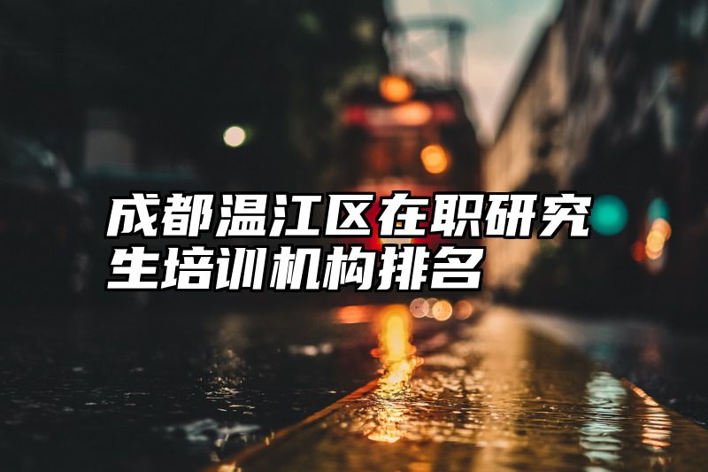 成都温江区在职研究生培训机构排名