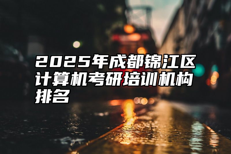 2025年成都锦江区计算机考研培训机构排名