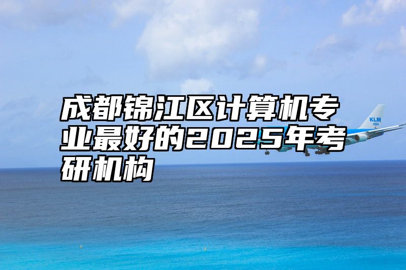 成都锦江区计算机专业最好的2025年考研机构