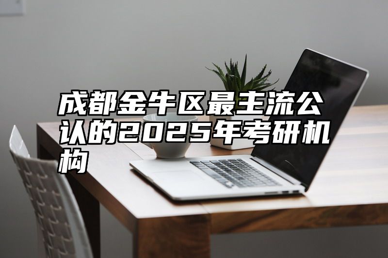 成都金牛区最主流公认的2025年考研机构