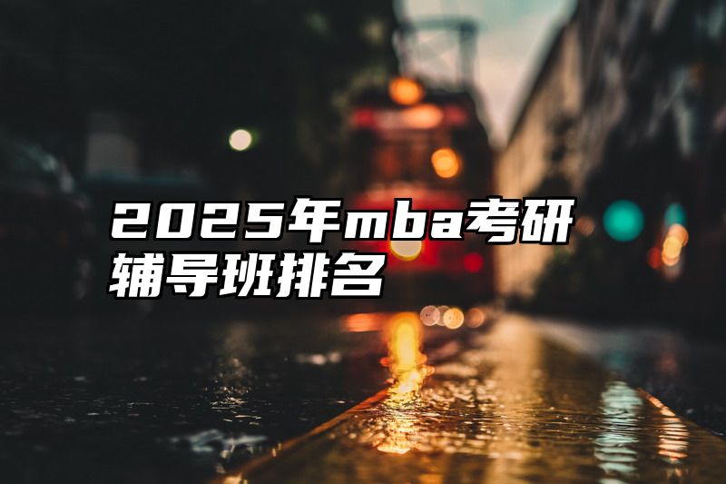 点击查看《2025年mba考研辅导班排名》全文