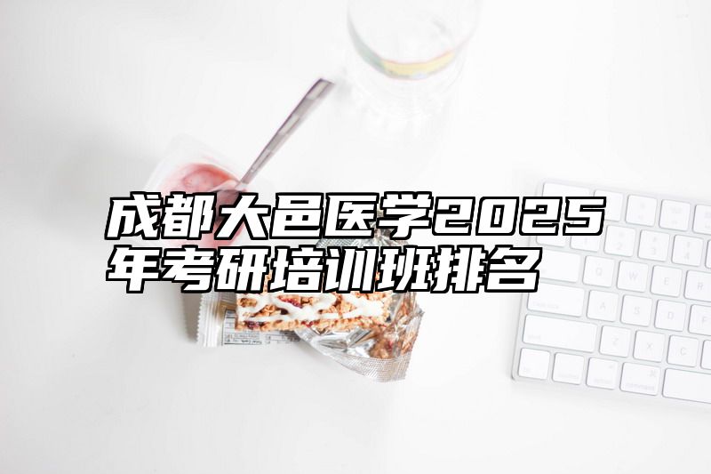 成都大邑医学2025年考研培训班排名