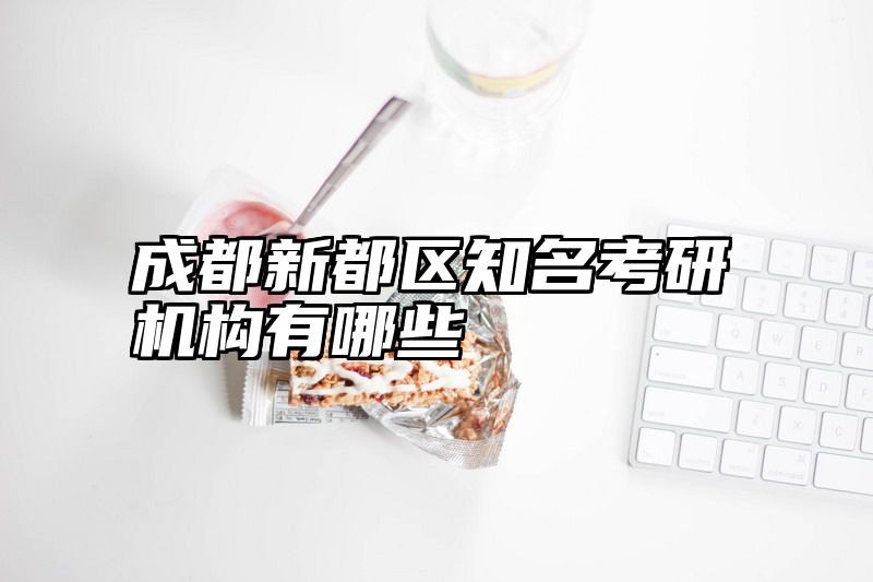 成都新都区知名考研机构有哪些