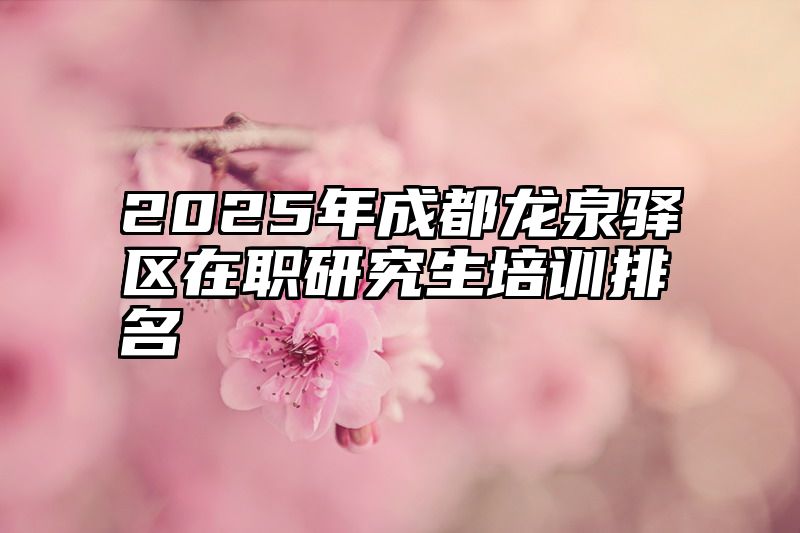 2025年成都龙泉驿区在职研究生培训排名