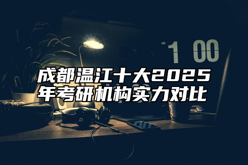 成都温江十大2025年考研机构实力对比