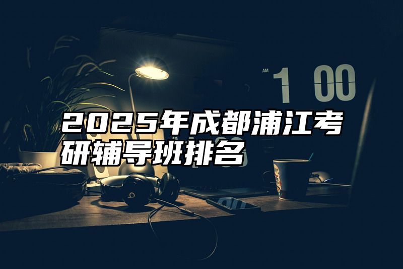 2025年成都浦江考研辅导班排名