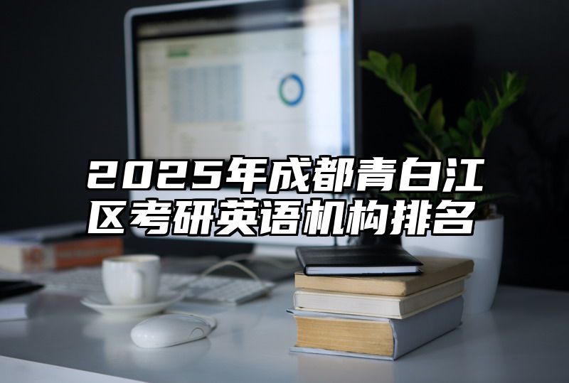2025年成都青白江区考研英语机构排名