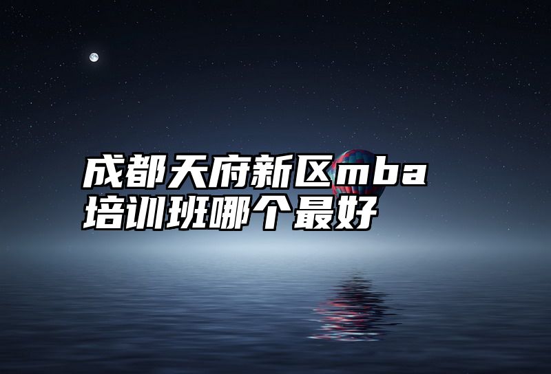 成都天府新区mba培训班哪个最好