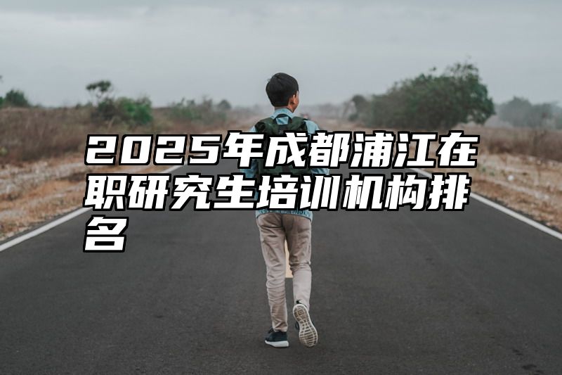 2025年成都浦江在职研究生培训机构排名
